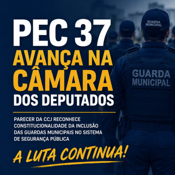 PEC 37/2022 Avança na Câmara dos Deputados e Fortalece a Luta Histórica das Guardas Municipais